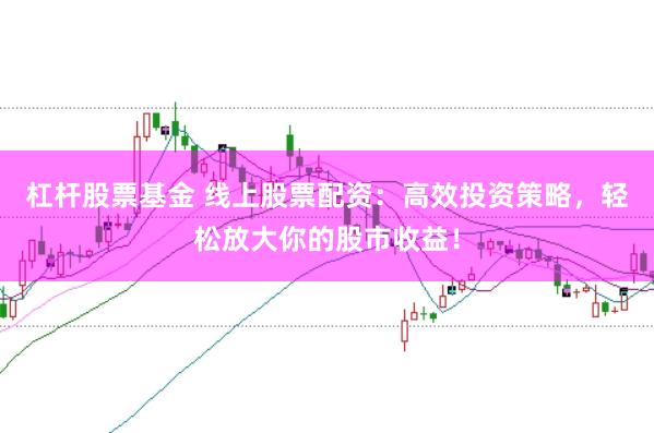 杠杆股票基金 线上股票配资：高效投资策略，轻松放大你的股市收益！