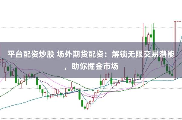 平台配资炒股 场外期货配资：解锁无限交易潜能，助你掘金市场