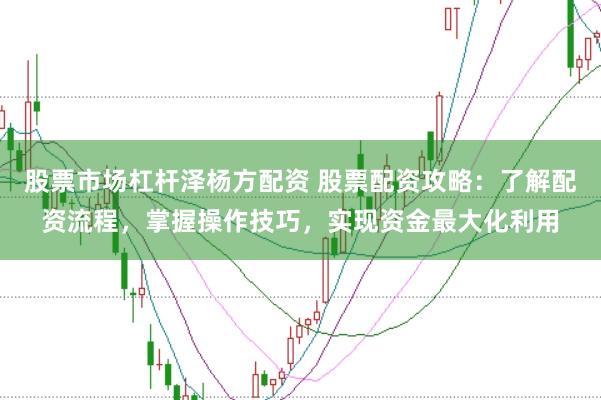 股票市场杠杆泽杨方配资 股票配资攻略：了解配资流程，掌握操作技巧，实现资金最大化利用