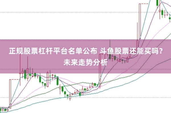 正规股票杠杆平台名单公布 斗鱼股票还能买吗？未来走势分析