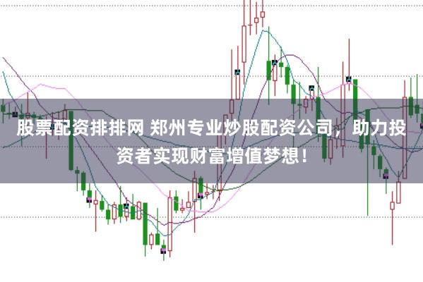 股票配资排排网 郑州专业炒股配资公司，助力投资者实现财富增值梦想！