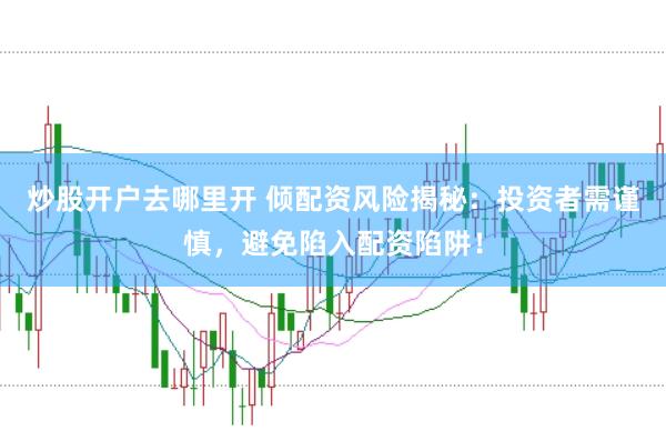炒股开户去哪里开 倾配资风险揭秘：投资者需谨慎，避免陷入配资陷阱！