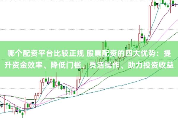 哪个配资平台比较正规 股票配资的四大优势：提升资金效率、降低门槛、灵活操作、助力投资收益