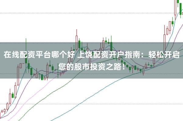 在线配资平台哪个好 上饶配资开户指南：轻松开启您的股市投资之路！