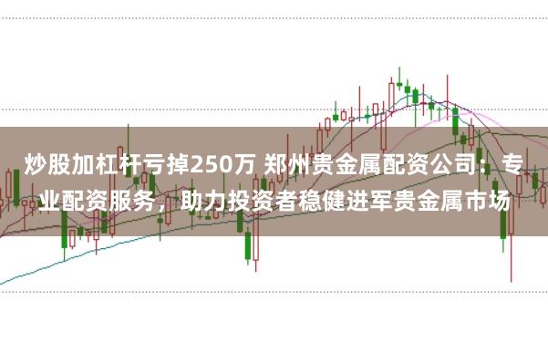 炒股加杠杆亏掉250万 郑州贵金属配资公司：专业配资服务，助力投资者稳健进军贵金属市场