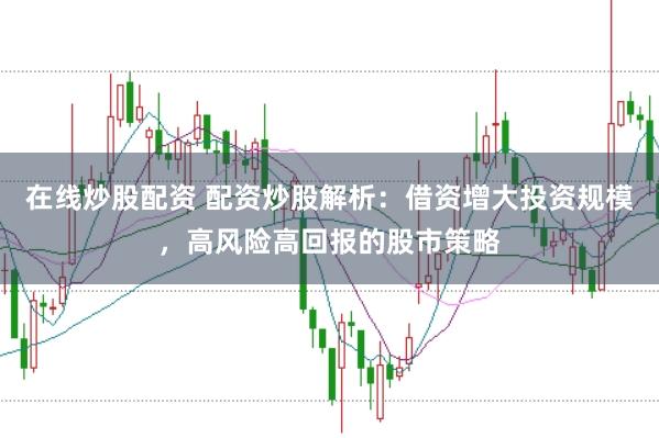 在线炒股配资 配资炒股解析:借资增大投资规模,高风险高回报的股市策略