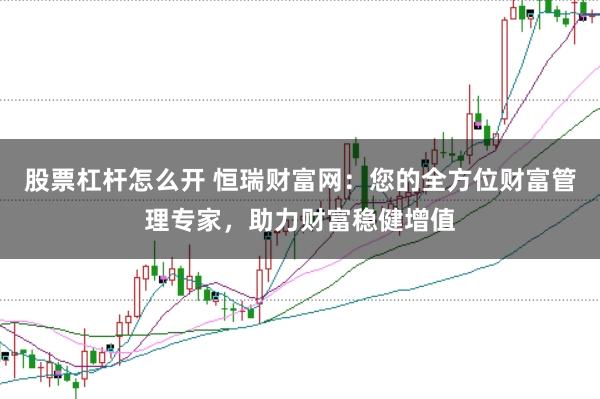 股票杠杆怎么开 恒瑞财富网：您的全方位财富管理专家，助力财富稳健增值