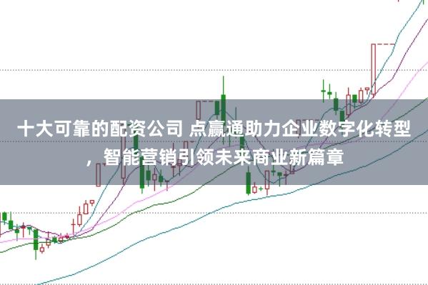 十大可靠的配资公司 点赢通助力企业数字化转型，智能营销引领未来商业新篇章