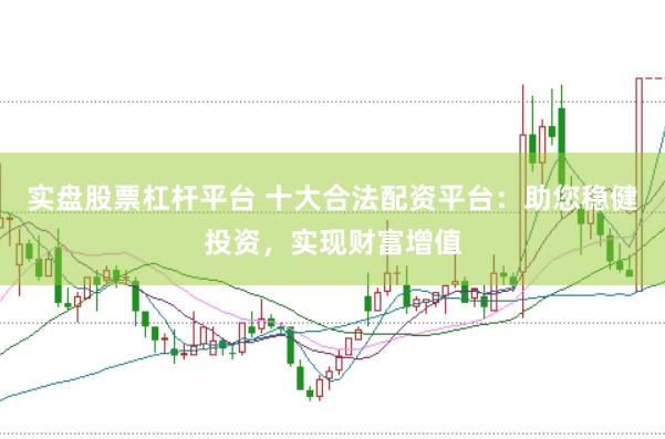 实盘股票杠杆平台 十大合法配资平台：助您稳健投资，实现财富增值
