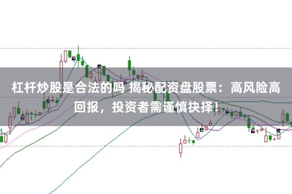 杠杆炒股是合法的吗 揭秘配资盘股票：高风险高回报，投资者需谨慎抉择！