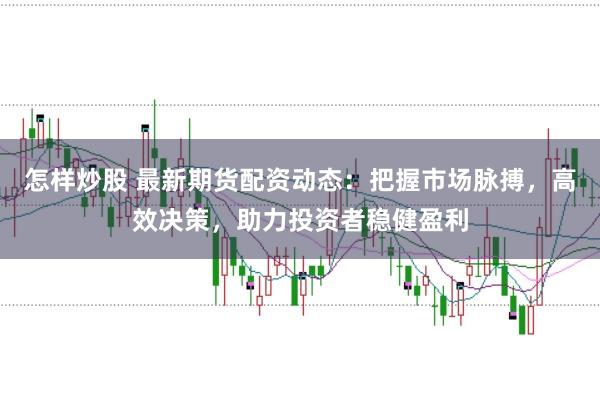怎样炒股 最新期货配资动态：把握市场脉搏，高效决策，助力投资者稳健盈利