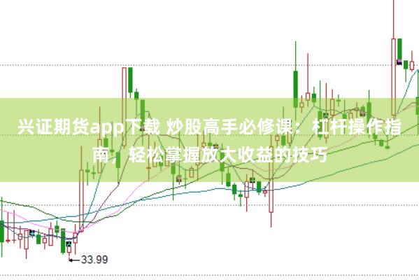 兴证期货app下载 炒股高手必修课：杠杆操作指南，轻松掌握放大收益的技巧