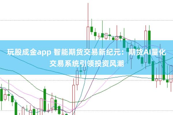 玩股成金app 智能期货交易新纪元：期货AI量化交易系统引领投资风潮