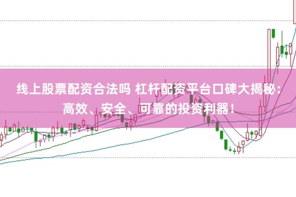 线上股票配资合法吗 杠杆配资平台口碑大揭秘：高效、安全、可靠的投资利器！