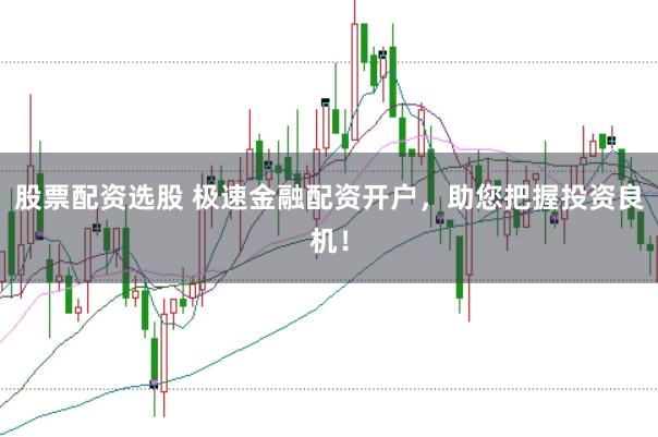 股票配资选股 极速金融配资开户，助您把握投资良机！