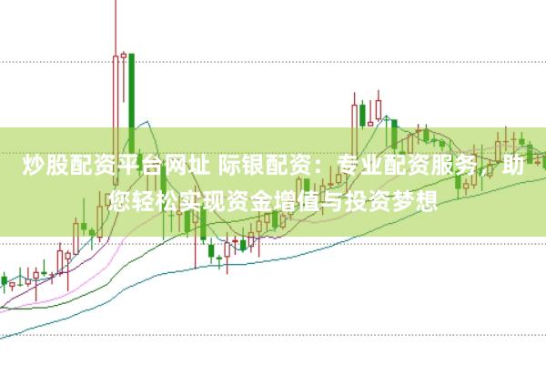 炒股配资平台网址 际银配资：专业配资服务，助您轻松实现资金增值与投资梦想