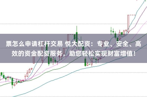 票怎么申请杠杆交易 悦大配资：专业、安全、高效的资金配资服务，助您轻松实现财富增值！