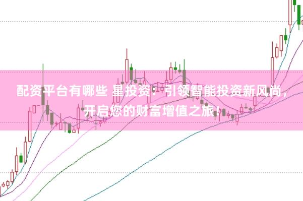 配资平台有哪些 星投资：引领智能投资新风尚，开启您的财富增值之旅！