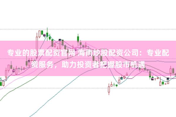 专业的股票配资官网 海南炒股配资公司：专业配资服务，助力投资者把握股市机遇