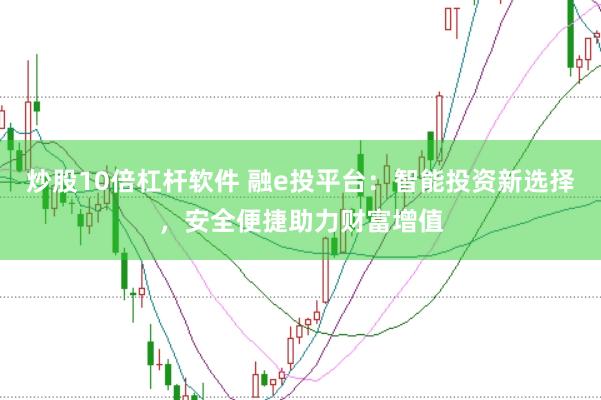 炒股10倍杠杆软件 融e投平台：智能投资新选择，安全便捷助力财富增值
