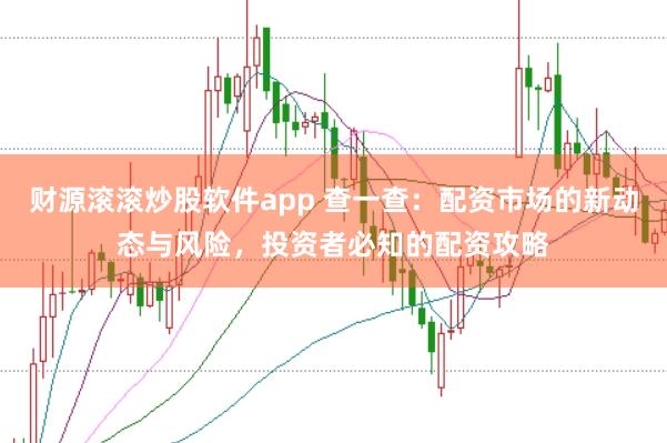 财源滚滚炒股软件app 查一查：配资市场的新动态与风险，投资者必知的配资攻略