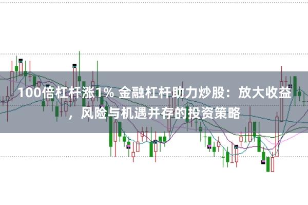 100倍杠杆涨1% 金融杠杆助力炒股：放大收益，风险与机遇并存的投资策略