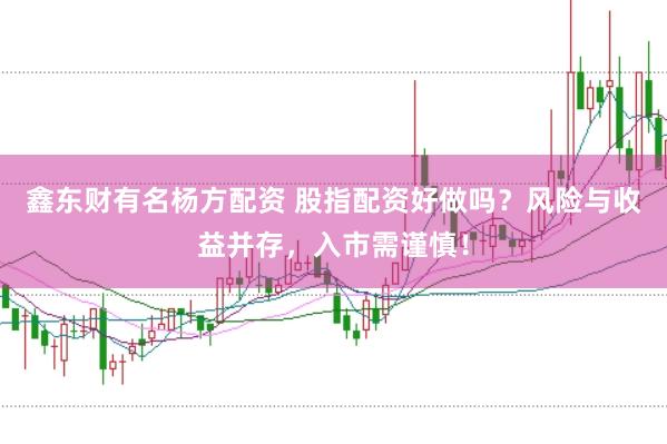鑫东财有名杨方配资 股指配资好做吗？风险与收益并存，入市需谨慎！