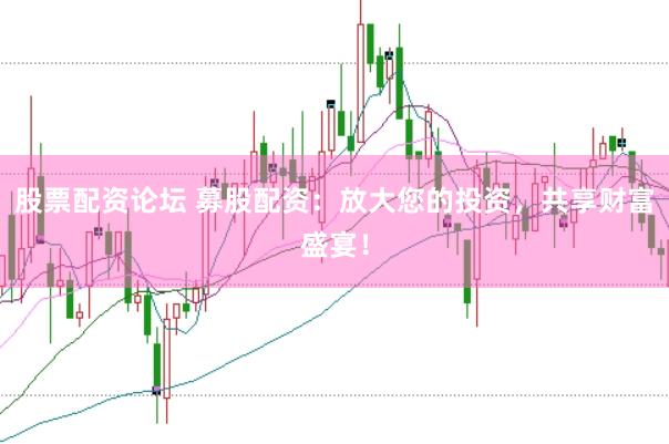 股票配资论坛 募股配资：放大您的投资，共享财富盛宴！