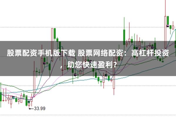 股票配资手机版下载 股票网络配资：高杠杆投资，助您快速盈利？