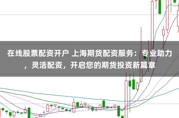 在线股票配资开户 上海期货配资服务：专业助力，灵活配资，开启您的期货投资新篇章