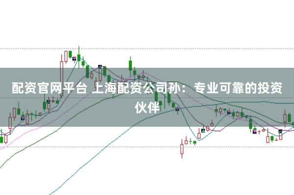 配资官网平台 上海配资公司孙：专业可靠的投资伙伴
