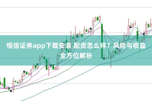 恒信证券app下载安装 配资怎么样？风险与收益全方位解析