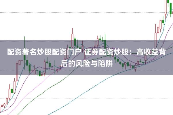 配资著名炒股配资门户 证券配资炒股：高收益背后的风险与陷阱