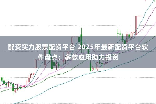 配资实力股票配资平台 2025年最新配资平台软件盘点：多款应用助力投资