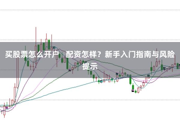 买股票怎么开户   配资怎样？新手入门指南与风险提示