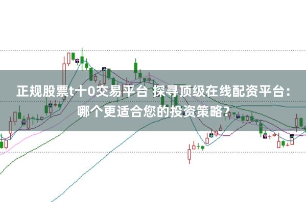正规股票t十0交易平台 探寻顶级在线配资平台：哪个更适合您的投资策略？