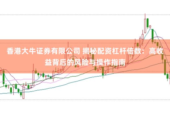 香港大牛证券有限公司 揭秘配资杠杆倍数：高收益背后的风险与操作指南