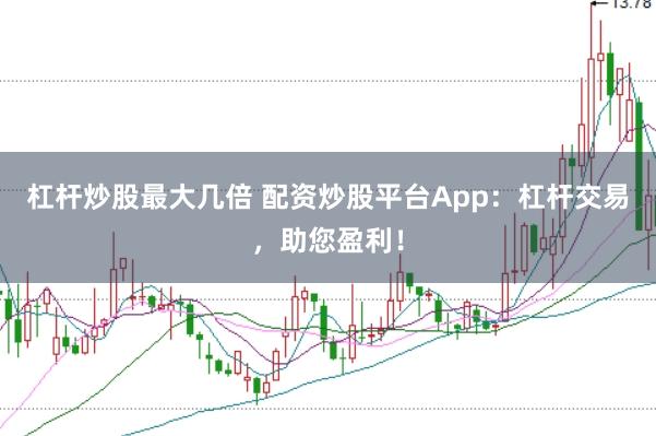 杠杆炒股最大几倍 配资炒股平台App：杠杆交易，助您盈利！