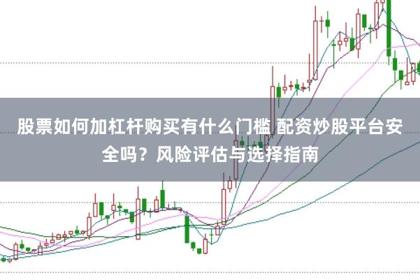 股票如何加杠杆购买有什么门槛 配资炒股平台安全吗？风险评估与选择指南