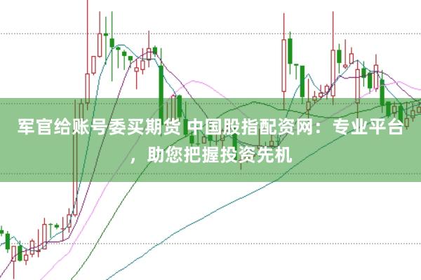 军官给账号委买期货 中国股指配资网：专业平台，助您把握投资先机