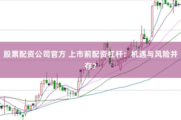股票配资公司官方 上市前配资杠杆：机遇与风险并存？
