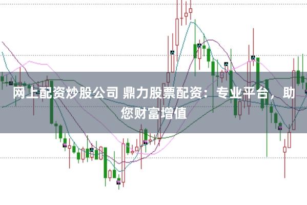 网上配资炒股公司 鼎力股票配资：专业平台，助您财富增值