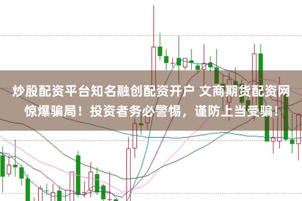 炒股配资平台知名融创配资开户 文商期货配资网惊爆骗局！投资者务必警惕，谨防上当受骗！