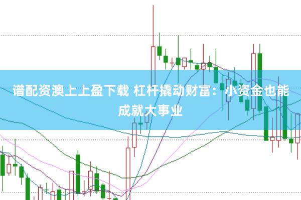 谱配资澳上上盈下载 杠杆撬动财富：小资金也能成就大事业