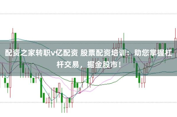 配资之家转职v亿配资 股票配资培训：助您掌握杠杆交易，掘金股市！