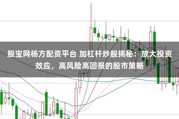 股宝网杨方配资平台 加杠杆炒股揭秘：放大投资效应，高风险高回报的股市策略