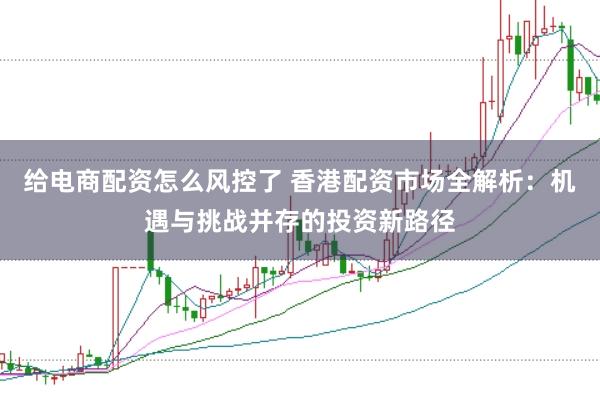 给电商配资怎么风控了 香港配资市场全解析：机遇与挑战并存的投资新路径