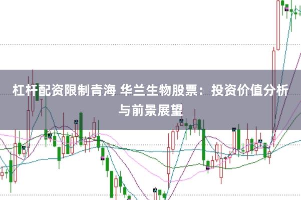 杠杆配资限制青海 华兰生物股票：投资价值分析与前景展望