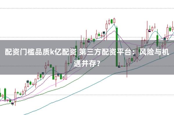 配资门槛品质k亿配资 第三方配资平台：风险与机遇并存？