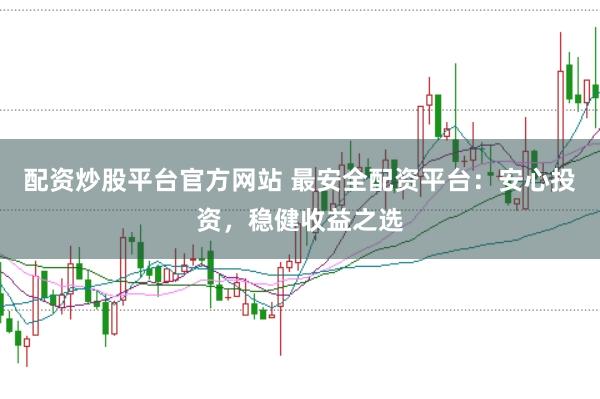 配资炒股平台官方网站 最安全配资平台：安心投资，稳健收益之选